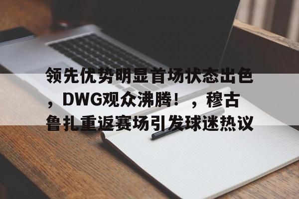  领先优势明显首场状态出色，DWG观众沸腾！，穆古鲁扎重返赛场引发球迷热议